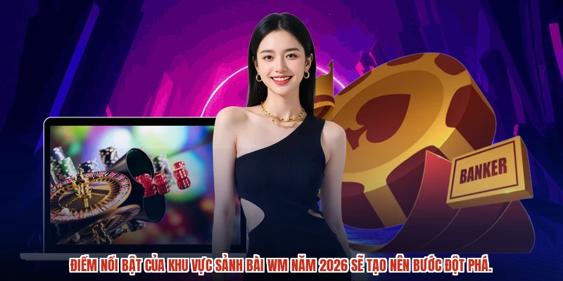 Điểm nổi bật của khu vực sảnh bài WM năm 2026 sẽ tạo nên bước đột phá.